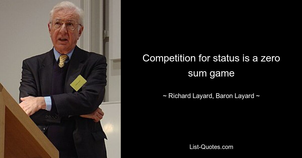 Competition for status is a zero sum game — © Richard Layard, Baron Layard