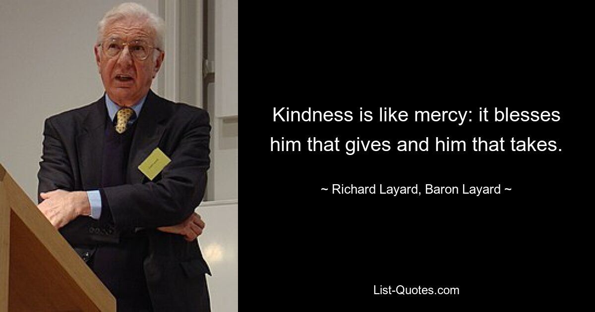 Kindness is like mercy: it blesses him that gives and him that takes. — © Richard Layard, Baron Layard