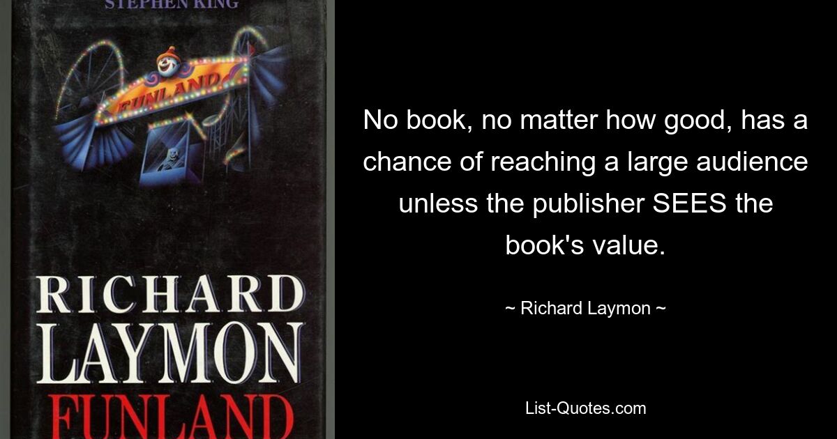 No book, no matter how good, has a chance of reaching a large audience unless the publisher SEES the book's value. — © Richard Laymon