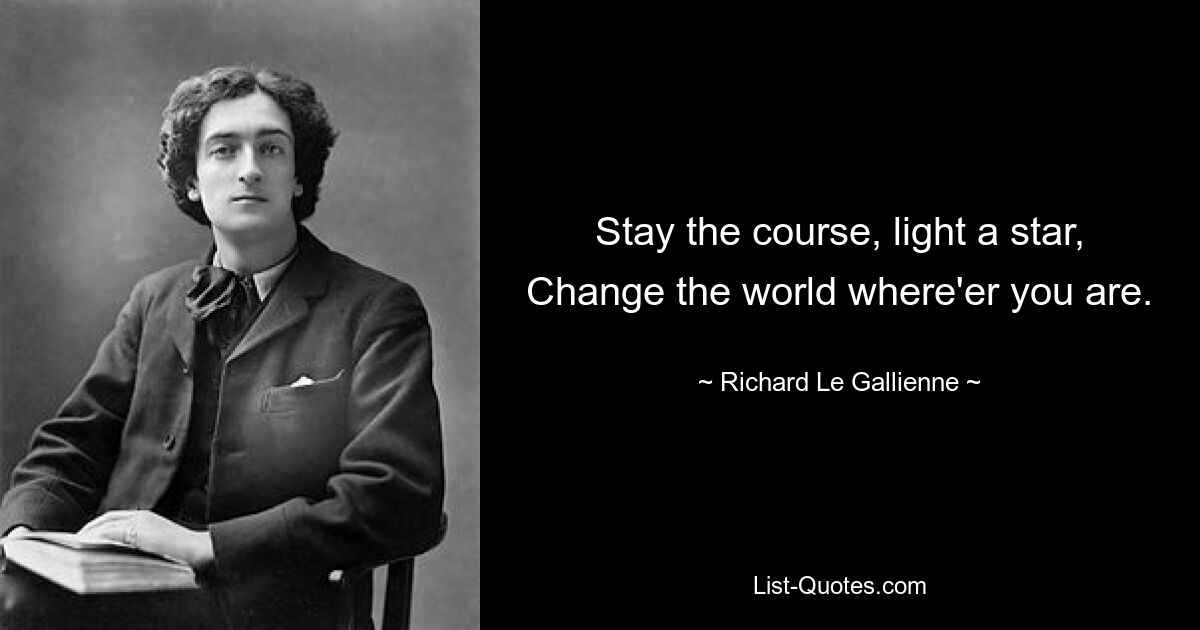 Stay the course, light a star, Change the world where'er you are. — © Richard Le Gallienne