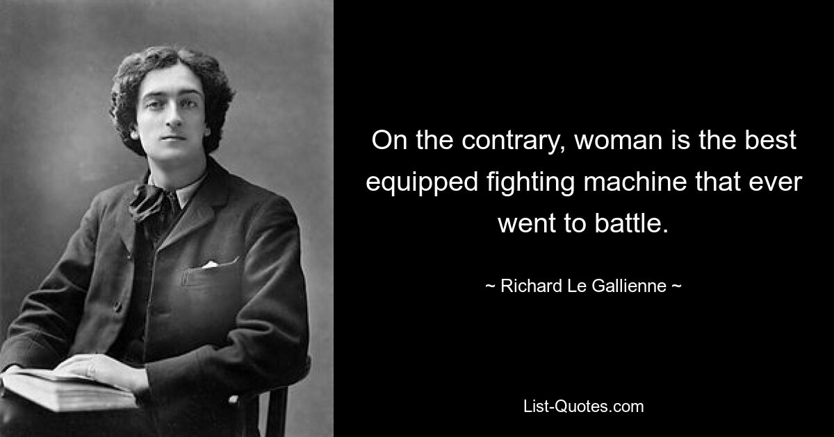 On the contrary, woman is the best equipped fighting machine that ever went to battle. — © Richard Le Gallienne