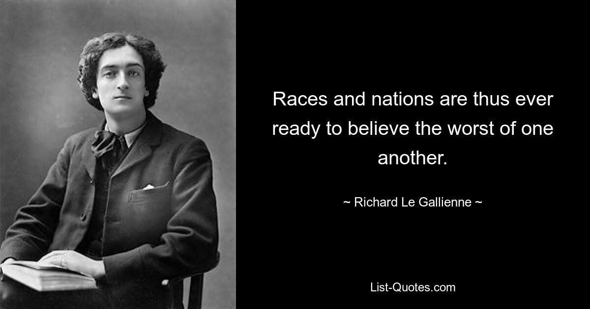 Races and nations are thus ever ready to believe the worst of one another. — © Richard Le Gallienne