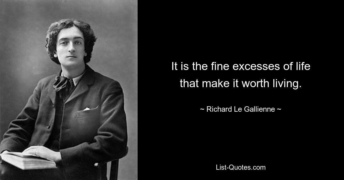 It is the fine excesses of life that make it worth living. — © Richard Le Gallienne