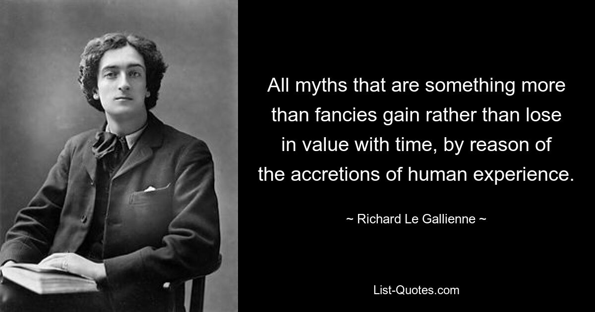 All myths that are something more than fancies gain rather than lose in value with time, by reason of the accretions of human experience. — © Richard Le Gallienne