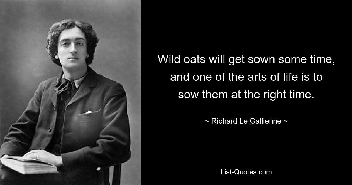 Wild oats will get sown some time, and one of the arts of life is to sow them at the right time. — © Richard Le Gallienne