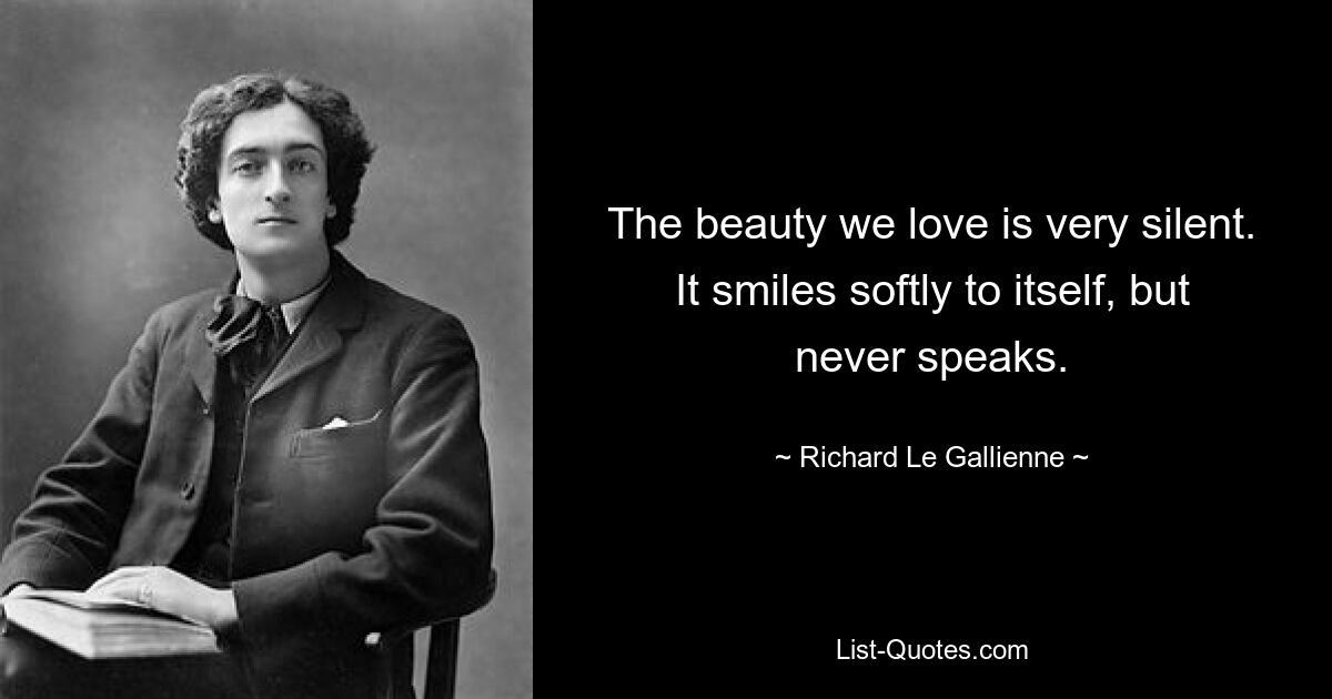 The beauty we love is very silent. It smiles softly to itself, but never speaks. — © Richard Le Gallienne