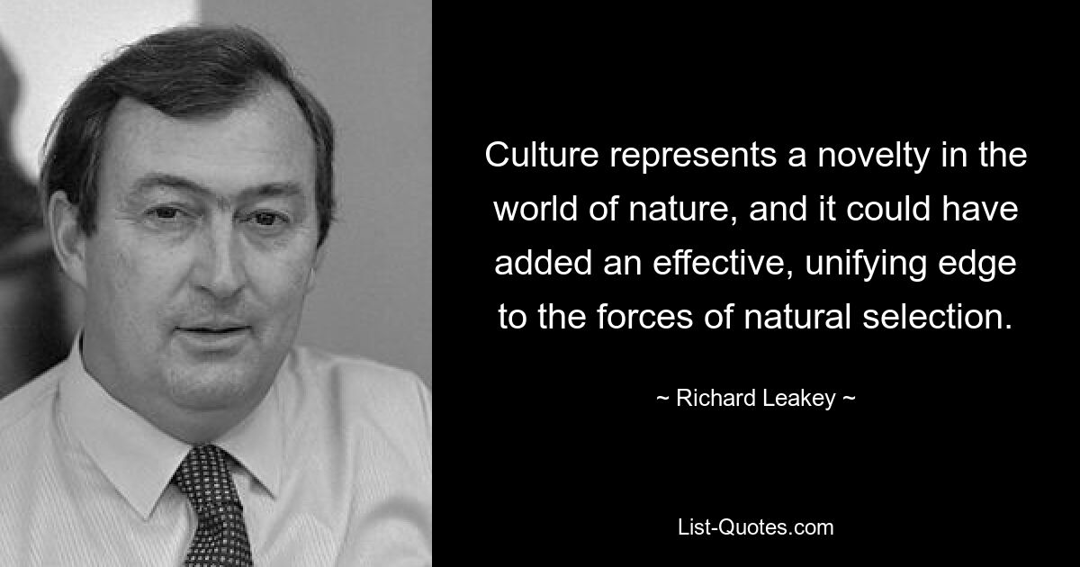 Culture represents a novelty in the world of nature, and it could have added an effective, unifying edge to the forces of natural selection. — © Richard Leakey