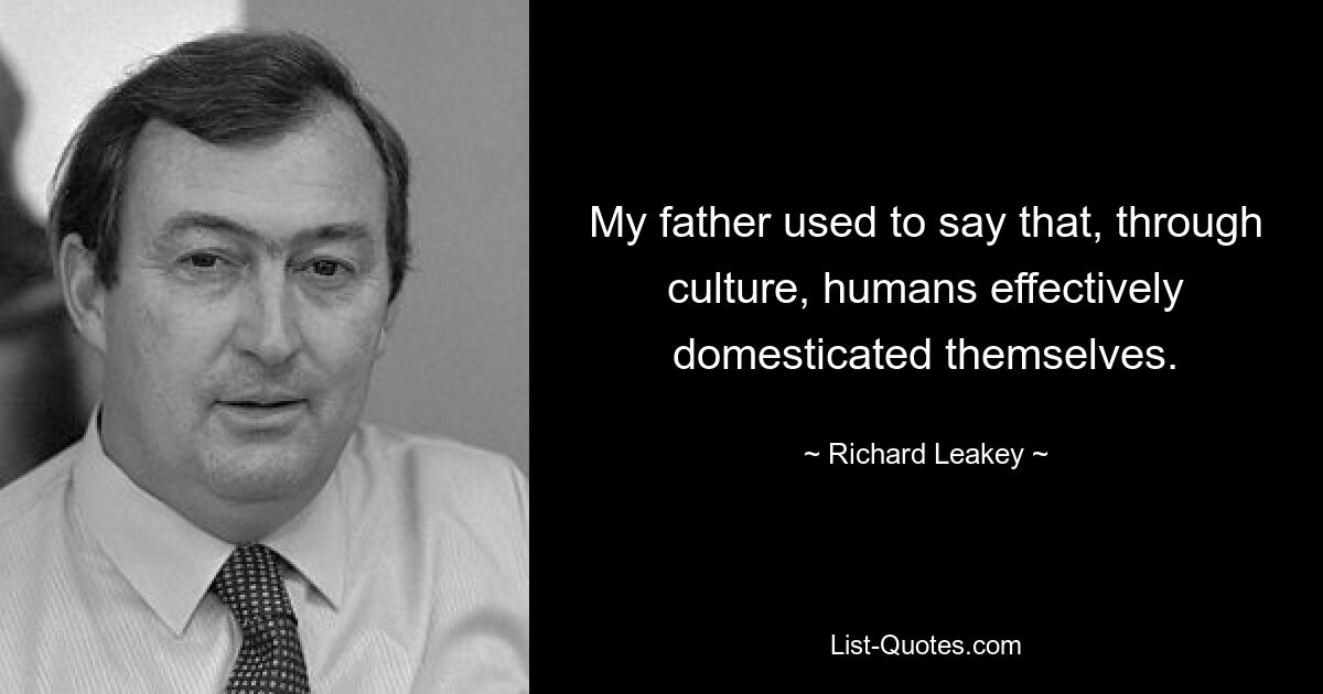 My father used to say that, through culture, humans effectively domesticated themselves. — © Richard Leakey