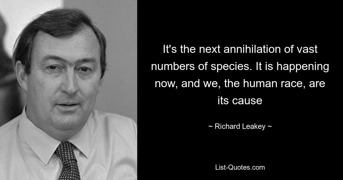 It's the next annihilation of vast numbers of species. It is happening now, and we, the human race, are its cause — © Richard Leakey