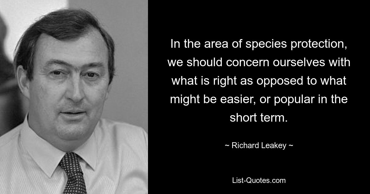 In the area of species protection, we should concern ourselves with what is right as opposed to what might be easier, or popular in the short term. — © Richard Leakey