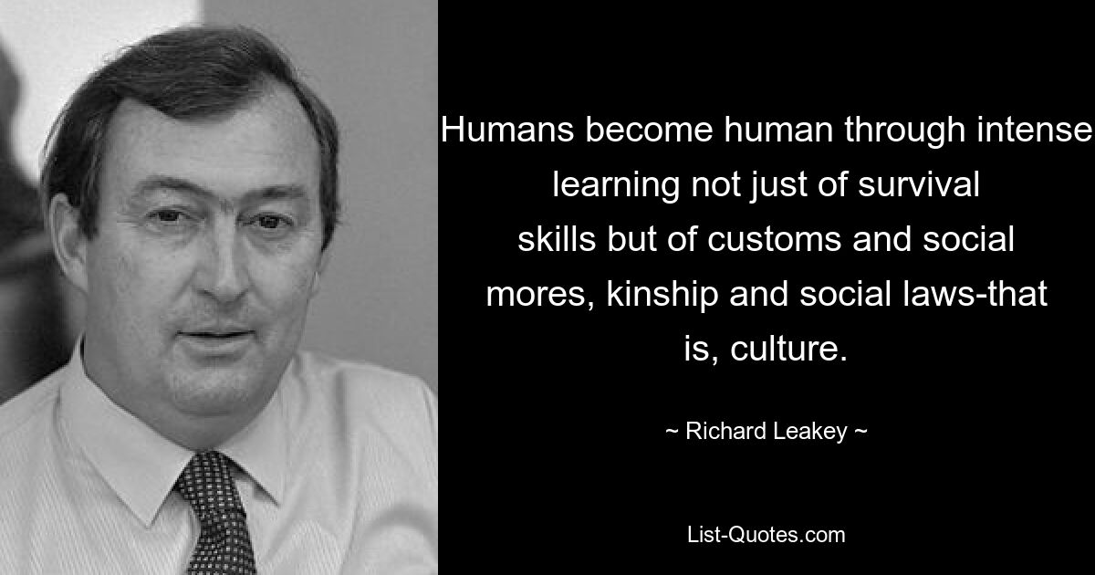 Humans become human through intense learning not just of survival skills but of customs and social mores, kinship and social laws-that is, culture. — © Richard Leakey