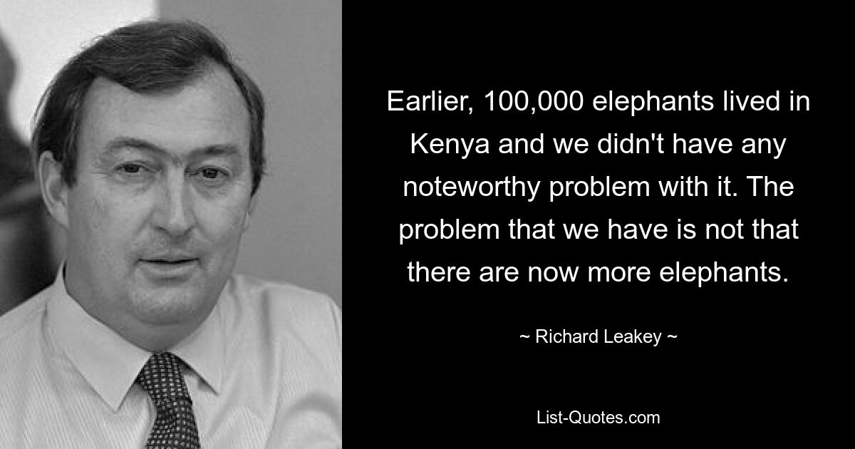 Earlier, 100,000 elephants lived in Kenya and we didn't have any noteworthy problem with it. The problem that we have is not that there are now more elephants. — © Richard Leakey