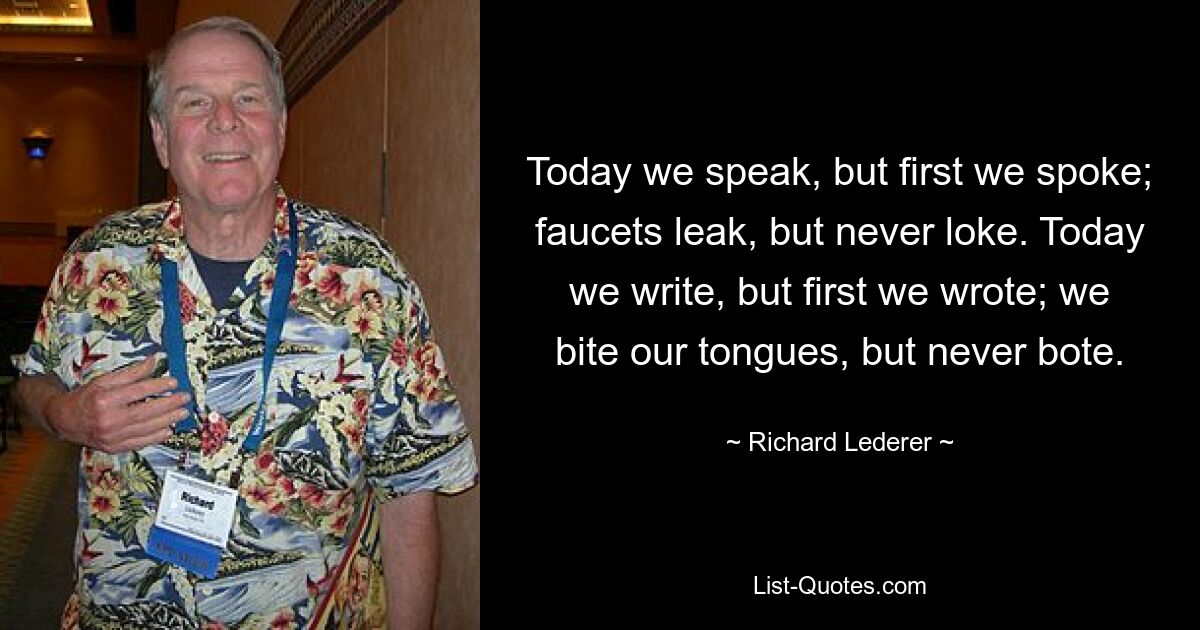 Today we speak, but first we spoke; faucets leak, but never loke. Today we write, but first we wrote; we bite our tongues, but never bote. — © Richard Lederer