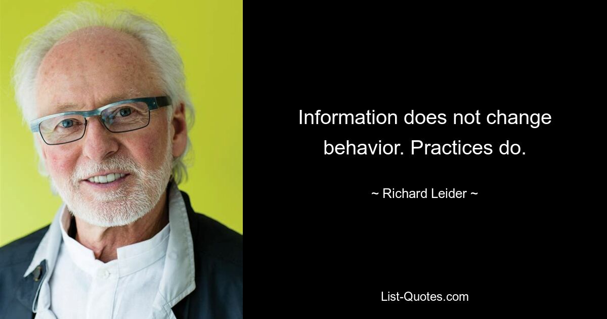 Information does not change behavior. Practices do. — © Richard Leider