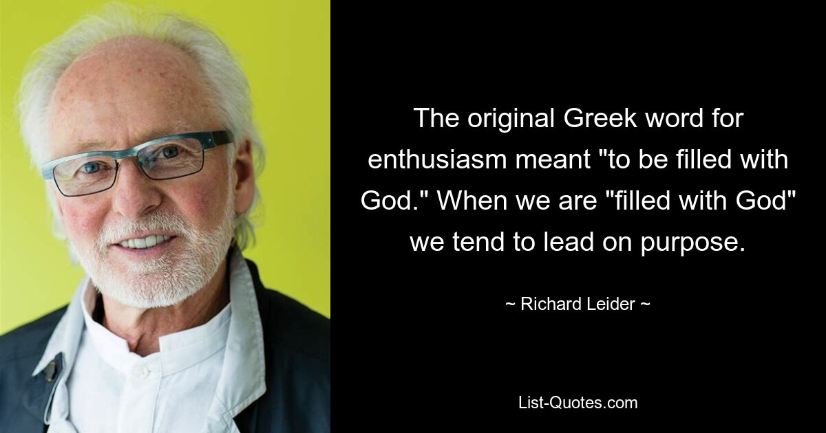 The original Greek word for enthusiasm meant "to be filled with God." When we are "filled with God" we tend to lead on purpose. — © Richard Leider