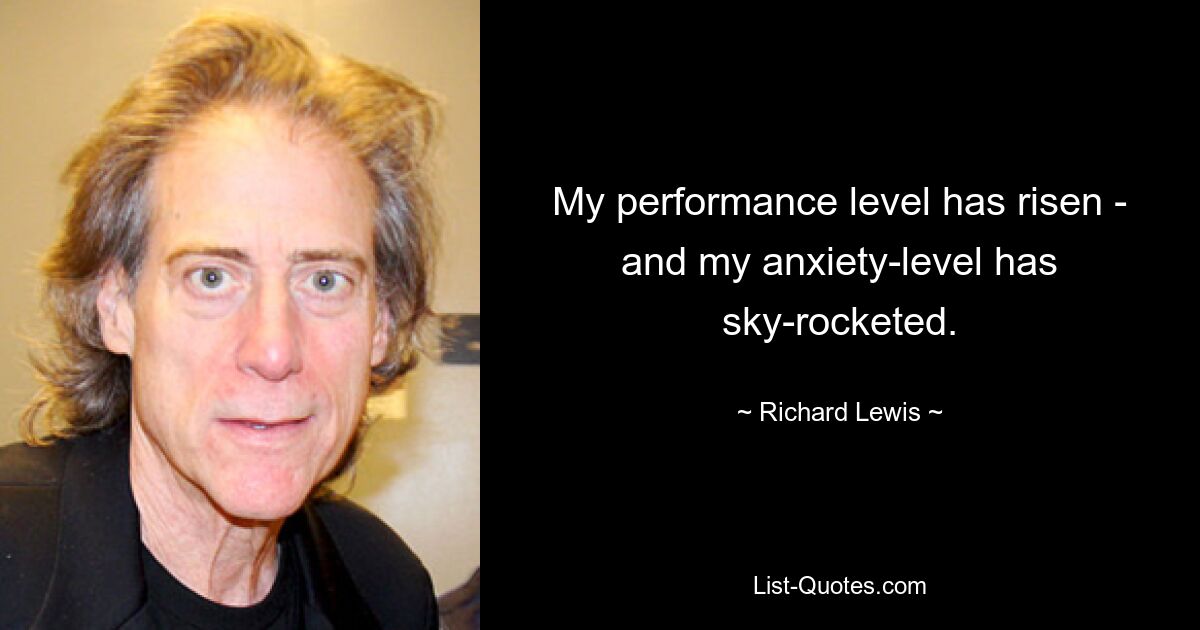 My performance level has risen - and my anxiety-level has sky-rocketed. — © Richard Lewis