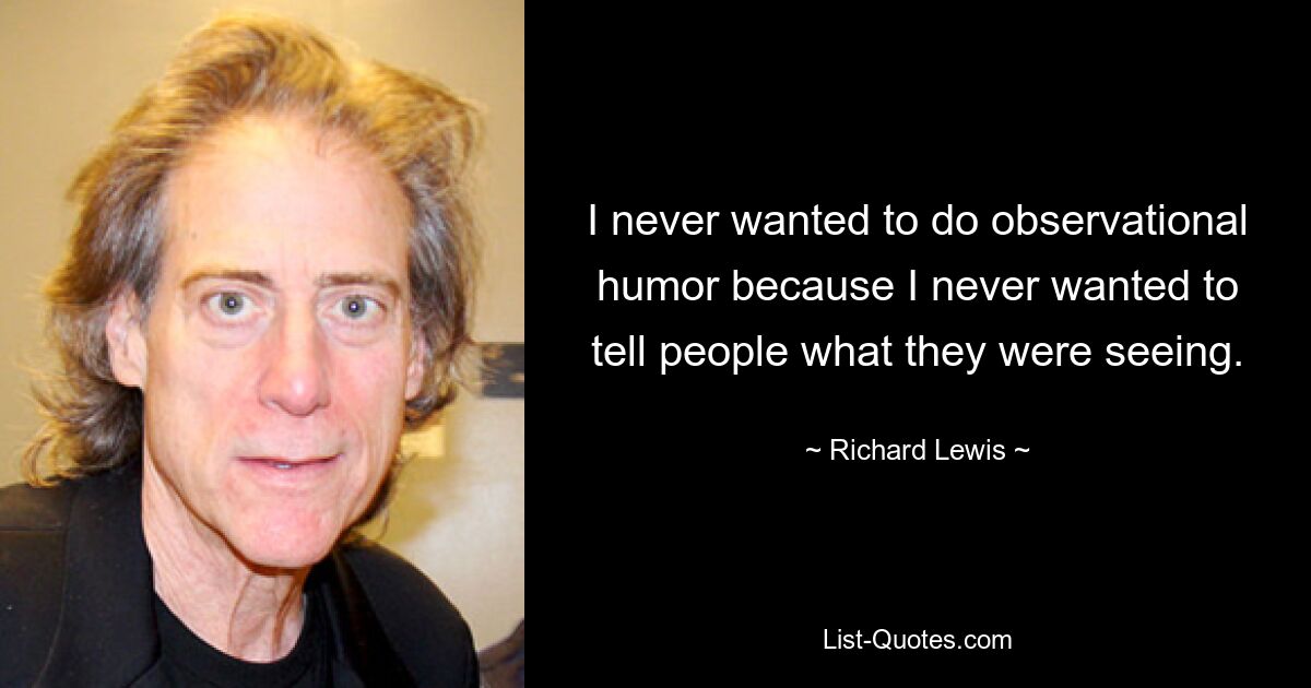 I never wanted to do observational humor because I never wanted to tell people what they were seeing. — © Richard Lewis