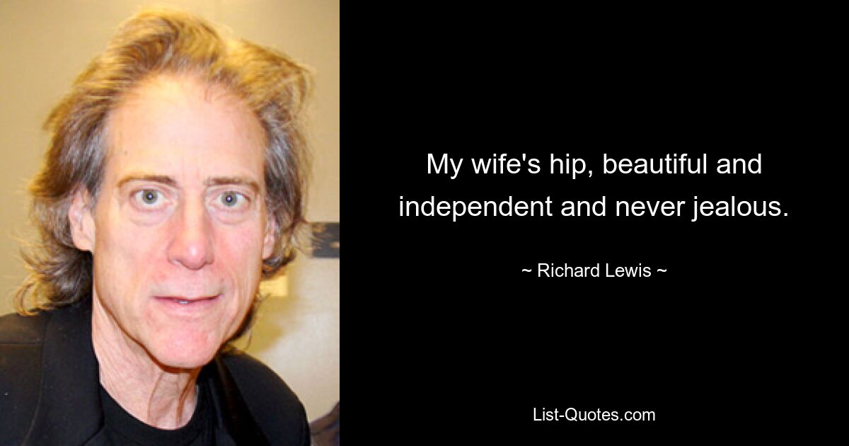 My wife's hip, beautiful and independent and never jealous. — © Richard Lewis