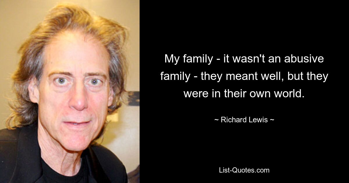 My family - it wasn't an abusive family - they meant well, but they were in their own world. — © Richard Lewis