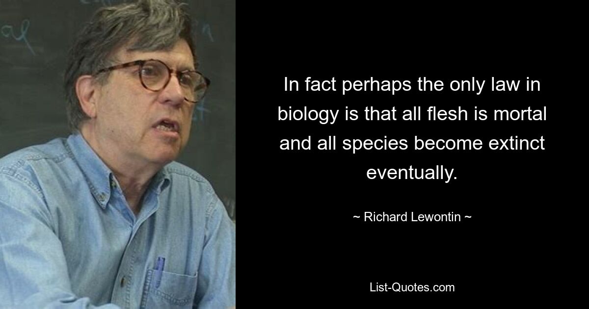 In fact perhaps the only law in biology is that all flesh is mortal and all species become extinct eventually. — © Richard Lewontin