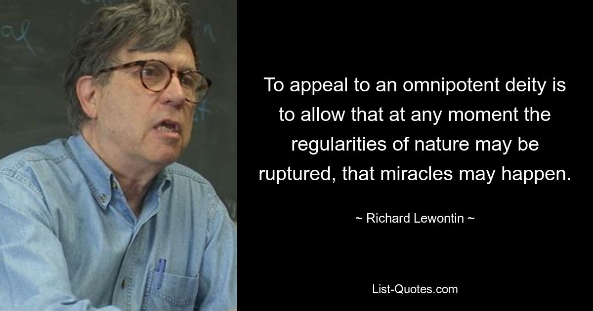 To appeal to an omnipotent deity is to allow that at any moment the regularities of nature may be ruptured, that miracles may happen. — © Richard Lewontin