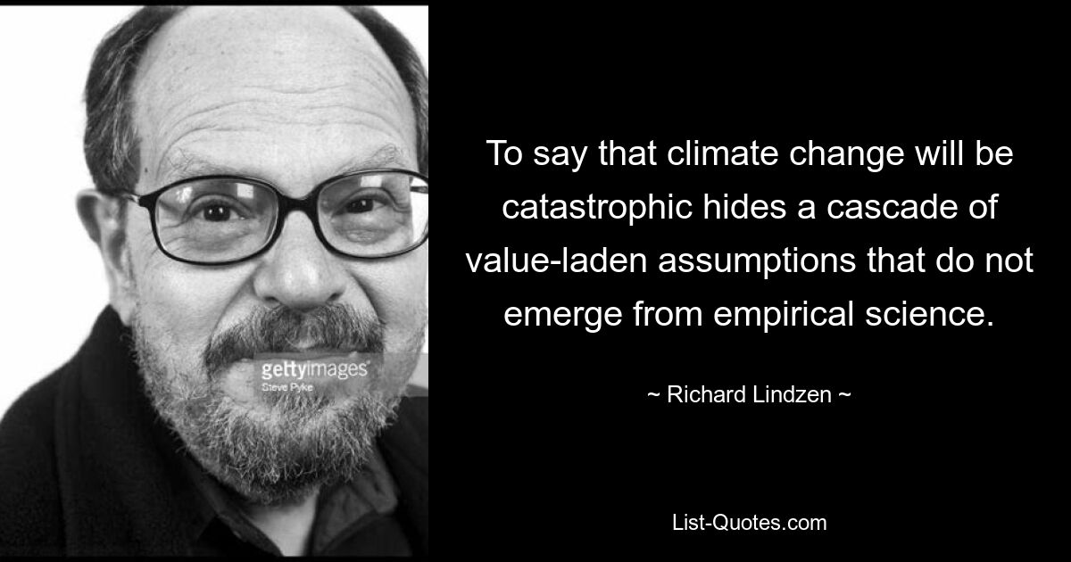 To say that climate change will be catastrophic hides a cascade of value-laden assumptions that do not emerge from empirical science. — © Richard Lindzen