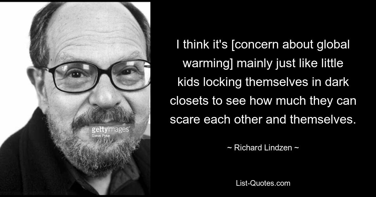 Я думаю, что это [беспокойство по поводу глобального потепления] в основном похоже на то, как маленькие дети запираются в темных туалетах, чтобы увидеть, насколько сильно они могут напугать друг друга и самих себя. — © Ричард Линдзен