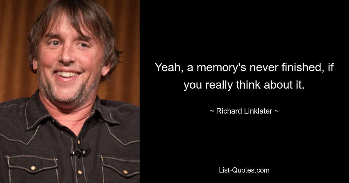 Yeah, a memory's never finished, if you really think about it. — © Richard Linklater