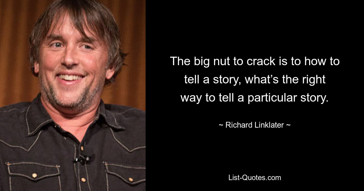 The big nut to crack is to how to tell a story, what’s the right way to tell a particular story. — © Richard Linklater