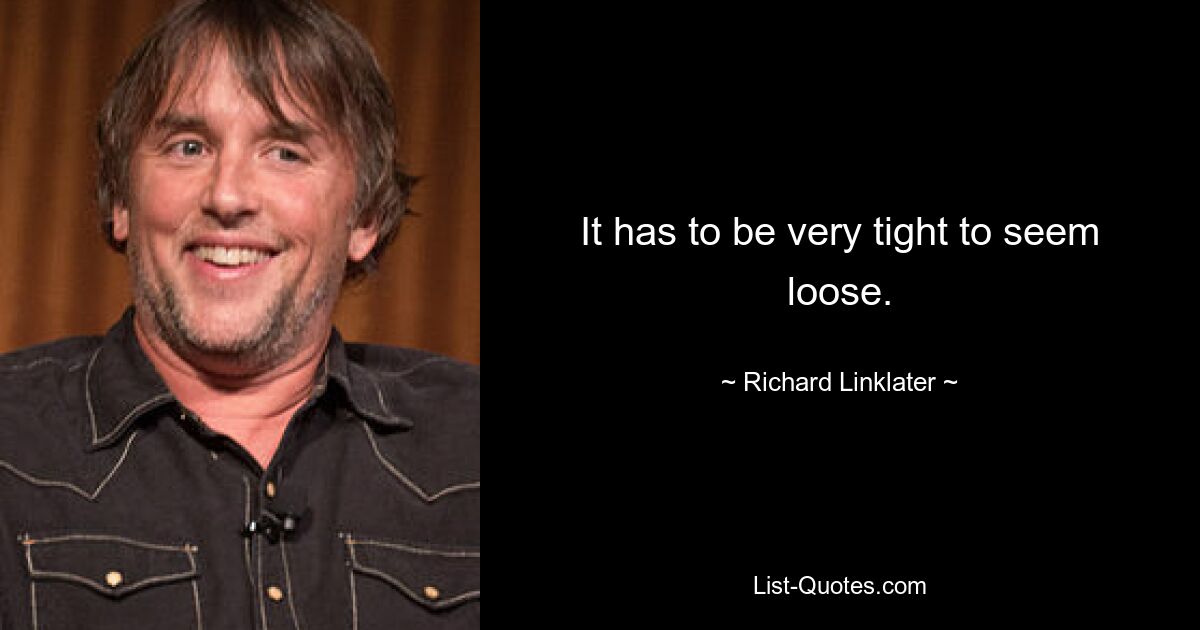 It has to be very tight to seem loose. — © Richard Linklater