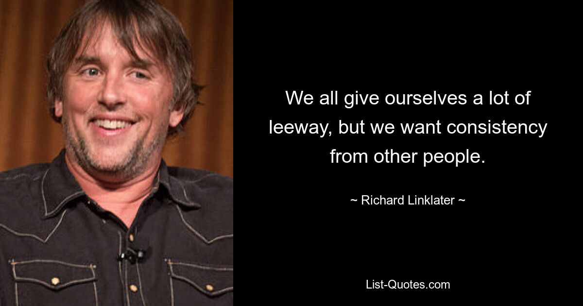 We all give ourselves a lot of leeway, but we want consistency from other people. — © Richard Linklater