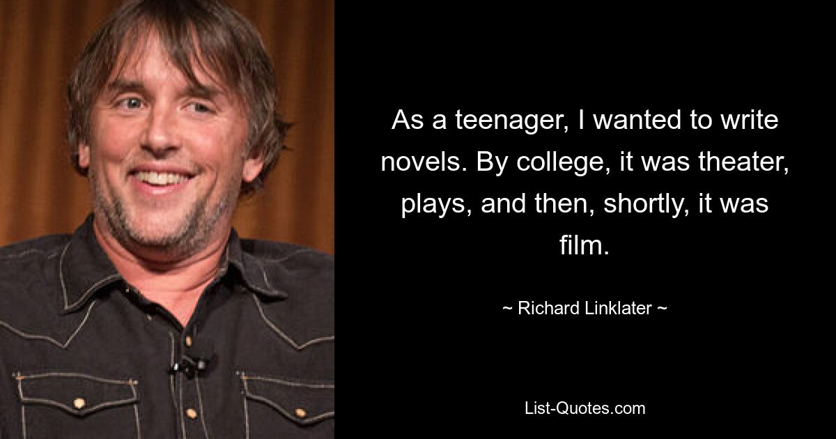 As a teenager, I wanted to write novels. By college, it was theater, plays, and then, shortly, it was film. — © Richard Linklater