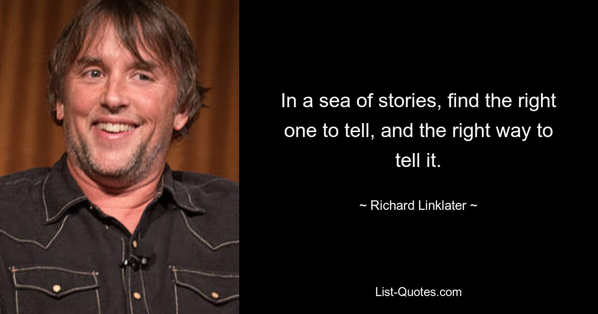 In a sea of stories, find the right one to tell, and the right way to tell it. — © Richard Linklater