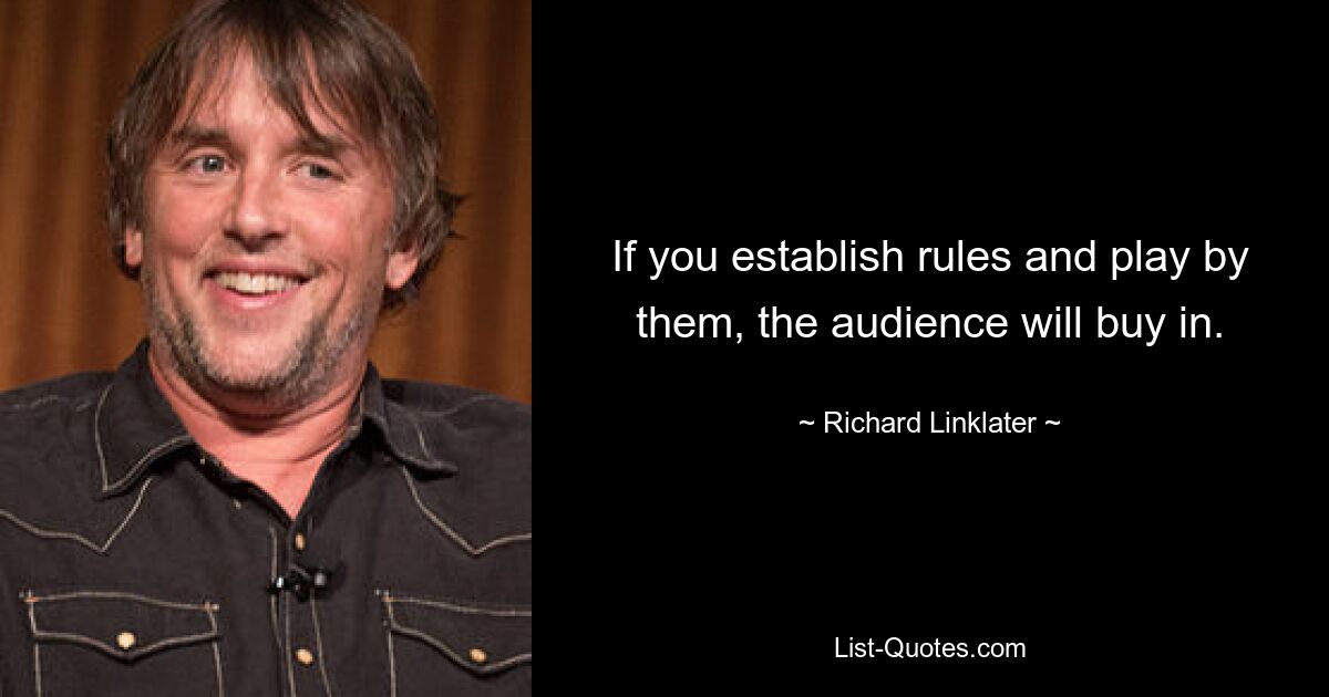 If you establish rules and play by them, the audience will buy in. — © Richard Linklater