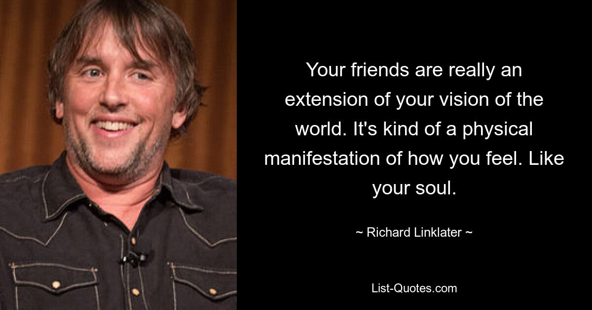 Your friends are really an extension of your vision of the world. It's kind of a physical manifestation of how you feel. Like your soul. — © Richard Linklater