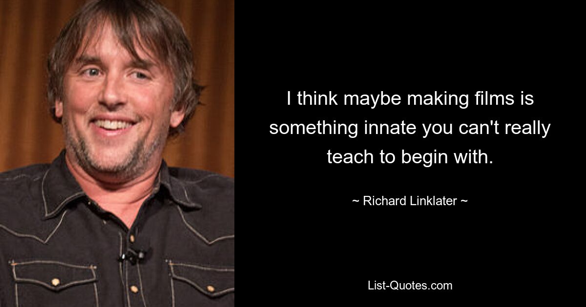 Я думаю, возможно, создание фильмов – это что-то врожденное, чему невозможно научить с самого начала. — © Ричард Линклейтер 
