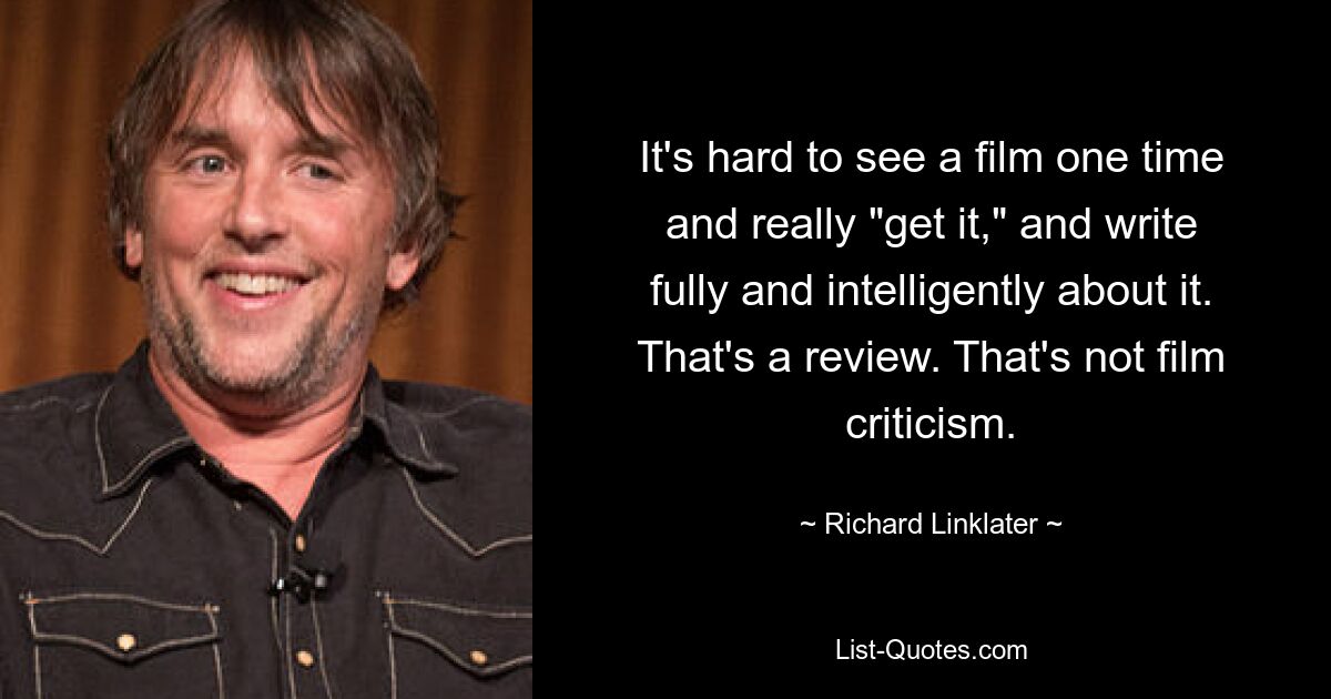 It's hard to see a film one time and really "get it," and write fully and intelligently about it. That's a review. That's not film criticism. — © Richard Linklater