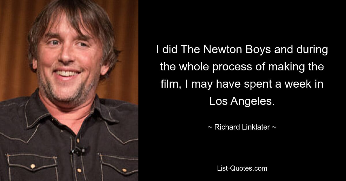 I did The Newton Boys and during the whole process of making the film, I may have spent a week in Los Angeles. — © Richard Linklater