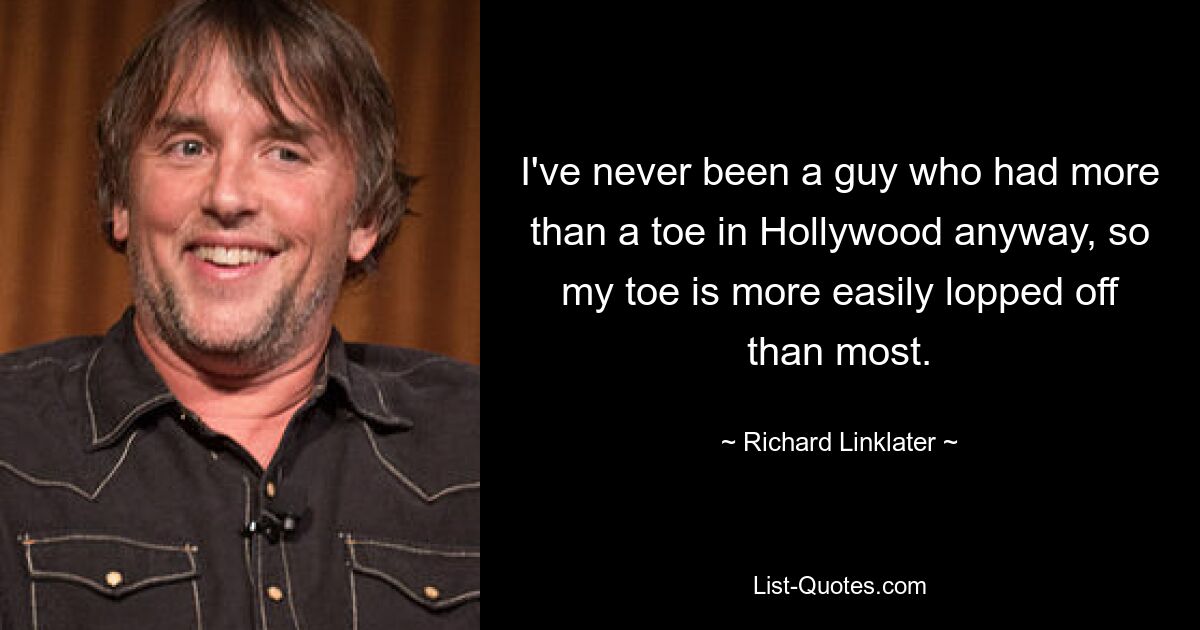 Ich war in Hollywood sowieso noch nie jemand, der mehr als einen Zeh hatte, daher schneidet man mir den Zeh leichter ab als die meisten anderen. — © Richard Linklater 