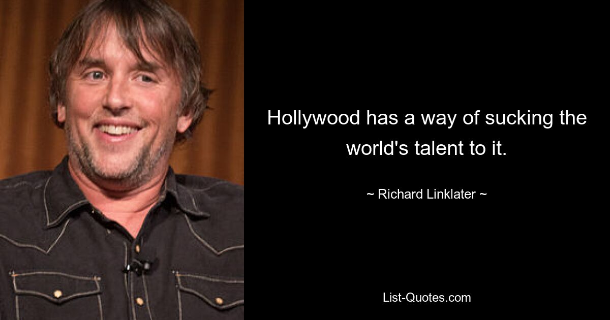 Hollywood has a way of sucking the world's talent to it. — © Richard Linklater