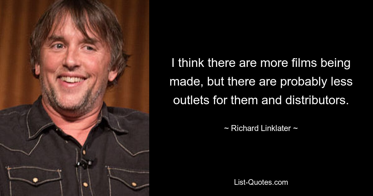 I think there are more films being made, but there are probably less outlets for them and distributors. — © Richard Linklater