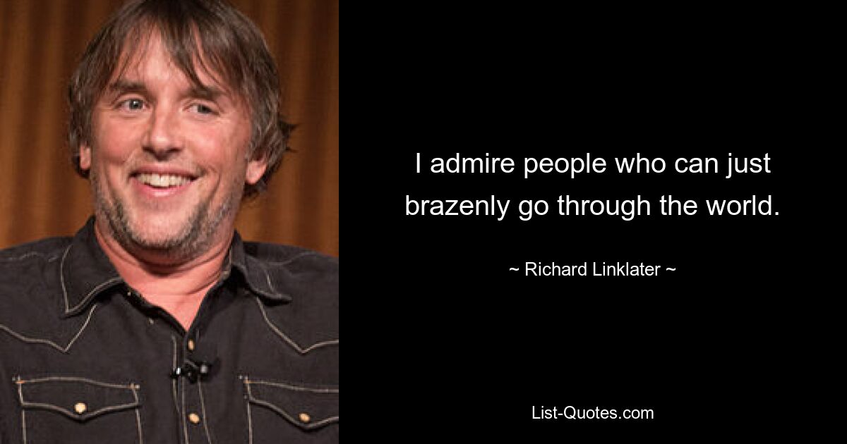 I admire people who can just brazenly go through the world. — © Richard Linklater