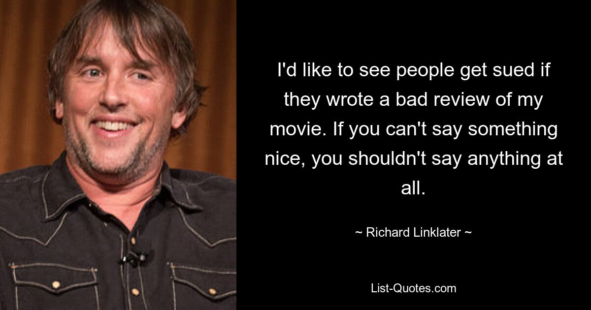 I'd like to see people get sued if they wrote a bad review of my movie. If you can't say something nice, you shouldn't say anything at all. — © Richard Linklater