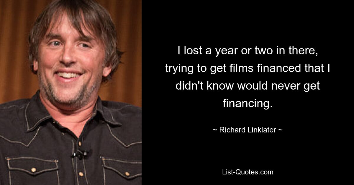 I lost a year or two in there, trying to get films financed that I didn't know would never get financing. — © Richard Linklater