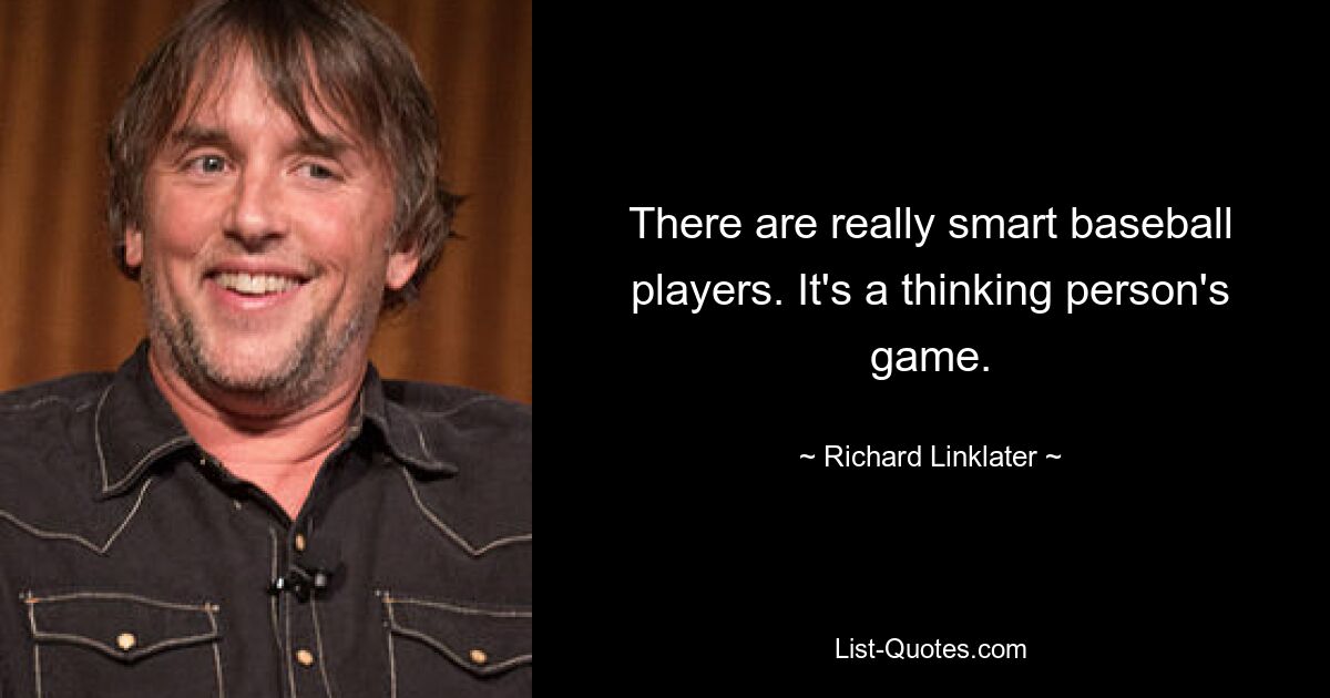 There are really smart baseball players. It's a thinking person's game. — © Richard Linklater