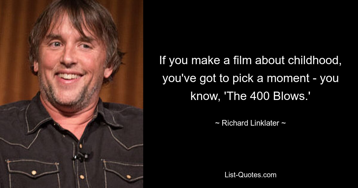 If you make a film about childhood, you've got to pick a moment - you know, 'The 400 Blows.' — © Richard Linklater