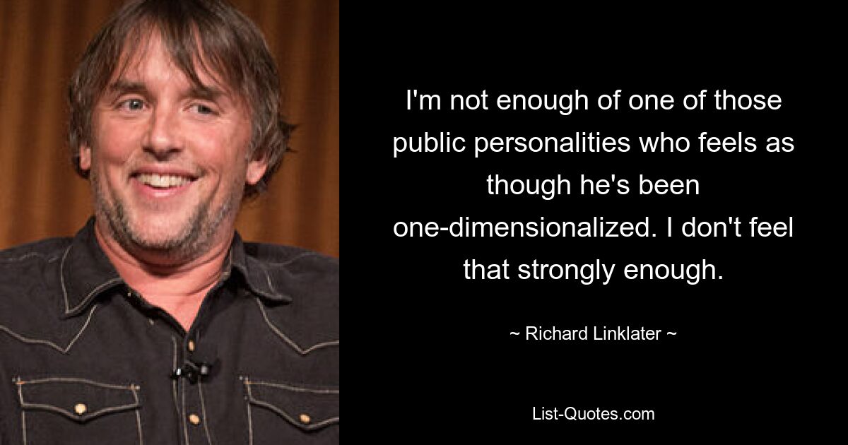 I'm not enough of one of those public personalities who feels as though he's been one-dimensionalized. I don't feel that strongly enough. — © Richard Linklater