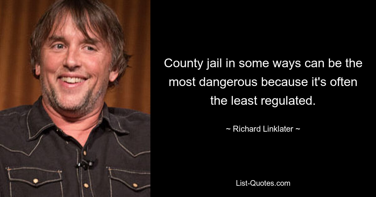 County jail in some ways can be the most dangerous because it's often the least regulated. — © Richard Linklater