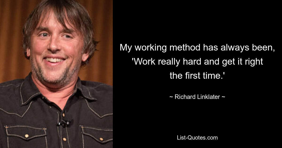 My working method has always been, 'Work really hard and get it right the first time.' — © Richard Linklater