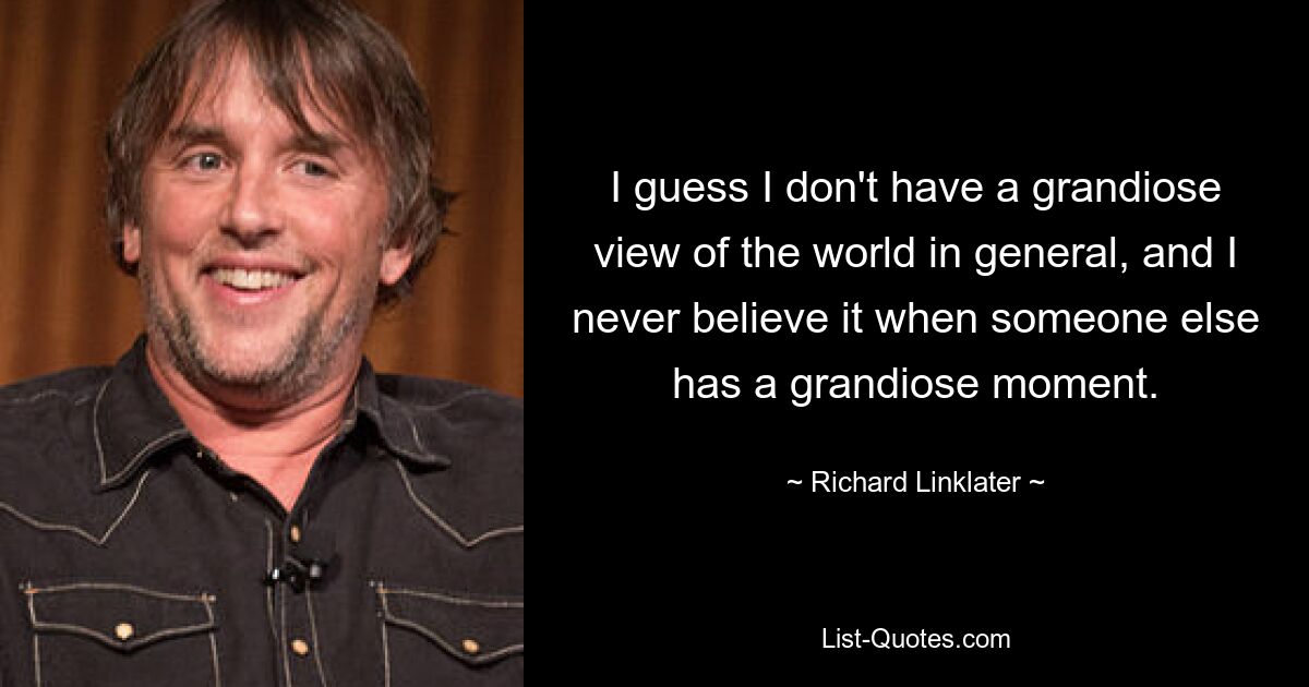 I guess I don't have a grandiose view of the world in general, and I never believe it when someone else has a grandiose moment. — © Richard Linklater